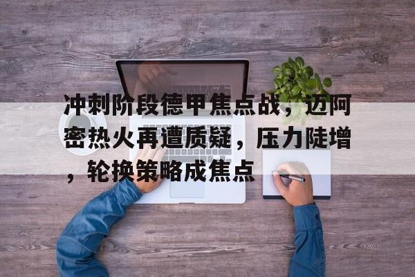 乐于下载-关于冲刺阶段德甲焦点战，迈阿密热火再遭质疑，压力陡增，轮换策略成焦点的信息
