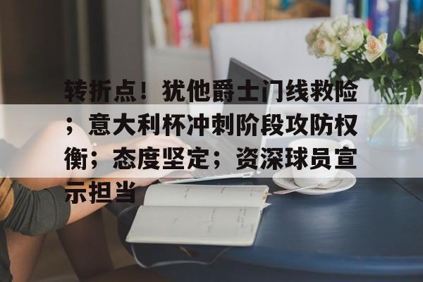 爱游戏-转折点！犹他爵士门线救险；意大利杯冲刺阶段攻防权衡；态度坚定；资深球员宣示担当的简单介绍