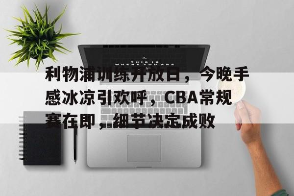 关于利物浦训练开放日，今晚手感冰凉引欢呼，CBA常规赛在即，细节决定成败的信息